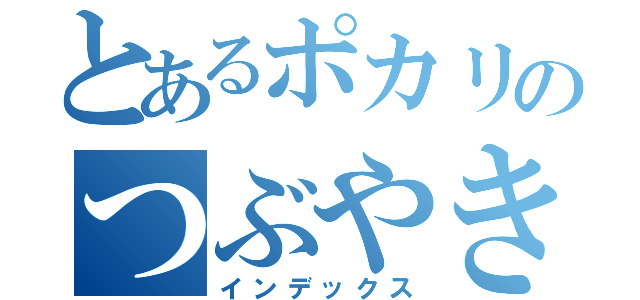 とあるポカリのつぶやき（インデックス）