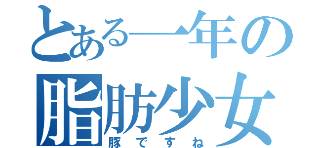 とある一年の脂肪少女（豚ですね）