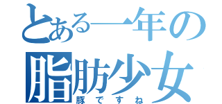 とある一年の脂肪少女（豚ですね）