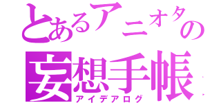 とあるアニオタの妄想手帳（アイデアログ）