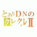 とあるＤＮのクレクレⅡ（厨房）