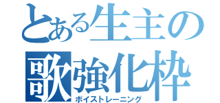 とある生主の歌強化枠（ボイストレーニング）