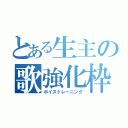 とある生主の歌強化枠（ボイストレーニング）