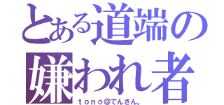 とある道端の嫌われ者（ｔｏｎｏ＠でんさん。）