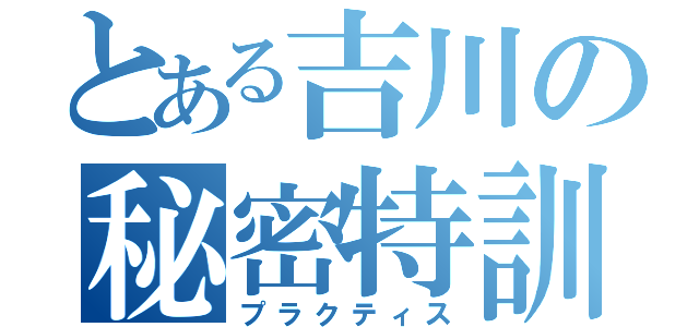 とある吉川の秘密特訓（プラクティス）