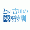 とある吉川の秘密特訓（プラクティス）