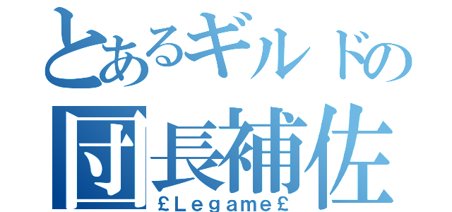 とあるギルドの団長補佐（￡Ｌｅｇａｍｅ￡）