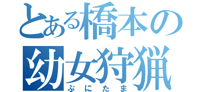 とある橋本の幼女狩猟（ぷにたま）