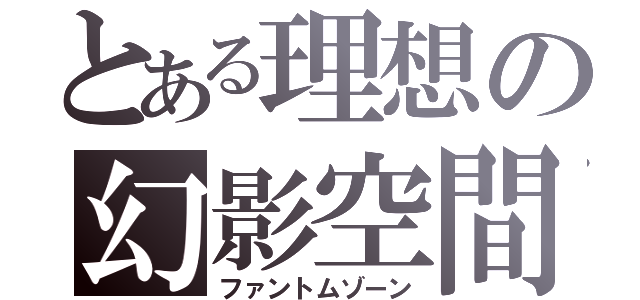 とある理想の幻影空間（ファントムゾーン）