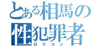 とある相馬の性犯罪者（ロリコン）