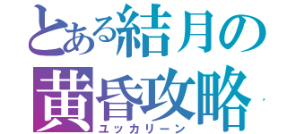 とある結月の黄昏攻略（ユッカリーン）