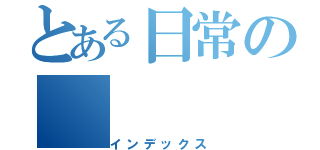 とある日常の（インデックス）