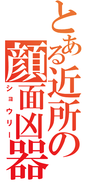 とある近所の顔面凶器（ショウリー）