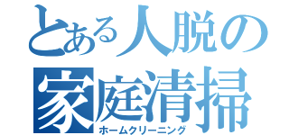 とある人脱の家庭清掃（ホームクリーニング）