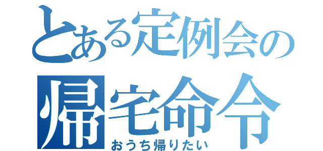 とある定例会の帰宅命令（おうち帰りたい）