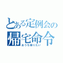 とある定例会の帰宅命令（おうち帰りたい）