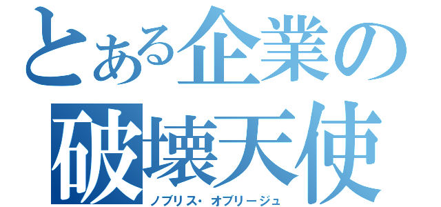 とある企業の破壊天使（ノブリス・オブリージュ）