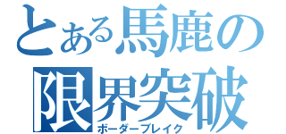 とある馬鹿の限界突破（ボーダーブレイク）