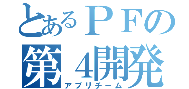 とあるＰＦの第４開発（アプリチーム）