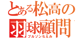 とある松高の羽球顧問（ブルゾンちえみ）