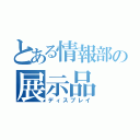 とある情報部の展示品（ディスプレイ）