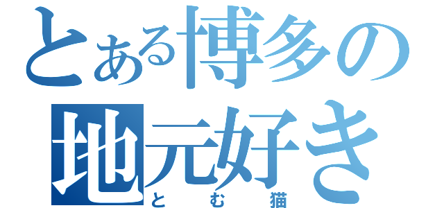 とある博多の地元好き野郎（とむ猫）