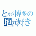 とある博多の地元好き野郎（とむ猫）