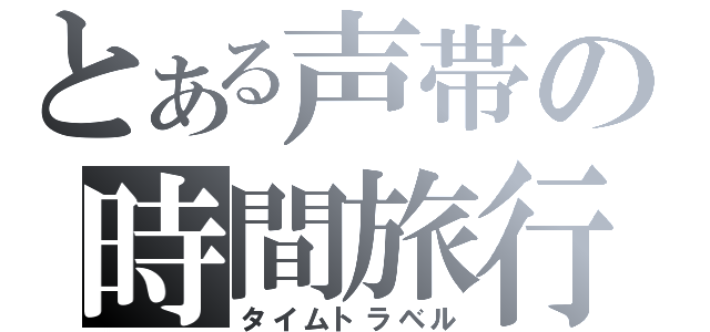 とある声帯の時間旅行（タイムトラベル）