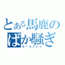 とある馬鹿のばか騒ぎ（ホースプレイ）