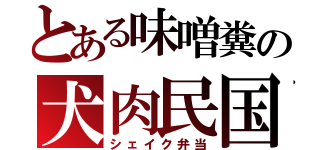 とある味噌糞の犬肉民国（シェイク弁当）