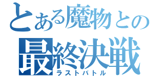 とある魔物との最終決戦（ラストバトル）