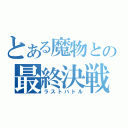 とある魔物との最終決戦（ラストバトル）