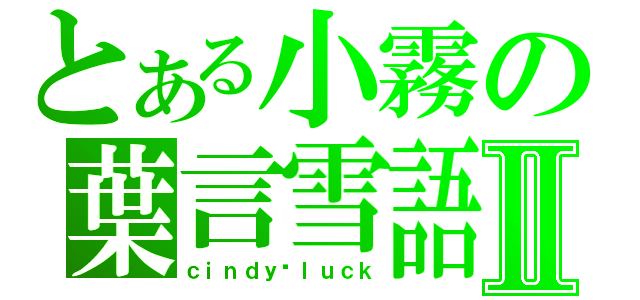 とある小霧の葉言雪語Ⅱ（ｃｉｎｄｙ▪ｌｕｃｋ）