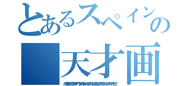 とあるスペインの 天才画家（パブロ・ディエゴ・ホセ・フランシスコ・デ・パウラ・フアン・ネポムセーノ・マリア・デ・ロス・レメディオス・シブリアーノ・センティシマ・トリニダード・ルイス・イ・ピカソ）