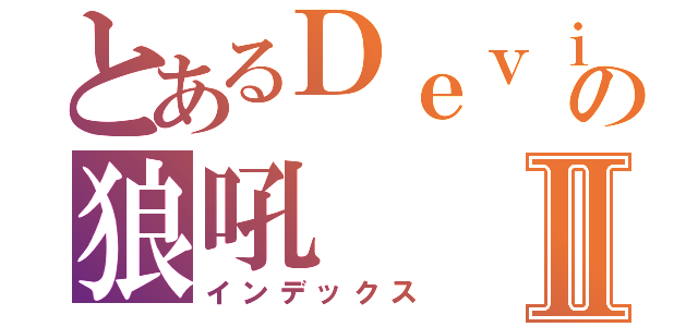 とあるＤｅｖｉＬの狼吼Ⅱ（インデックス）