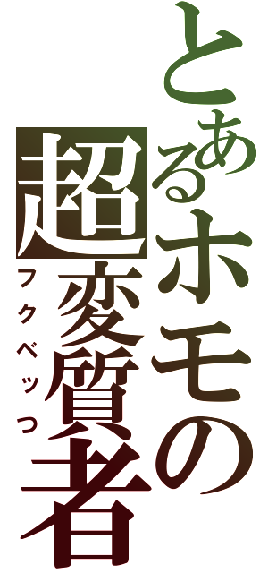 とあるホモの超変質者（フクベッつ）