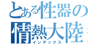とある性器の情熱大陸（インデックス）