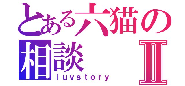 とある六猫の相談Ⅱ（ｌｕｖｓｔｏｒｙ）