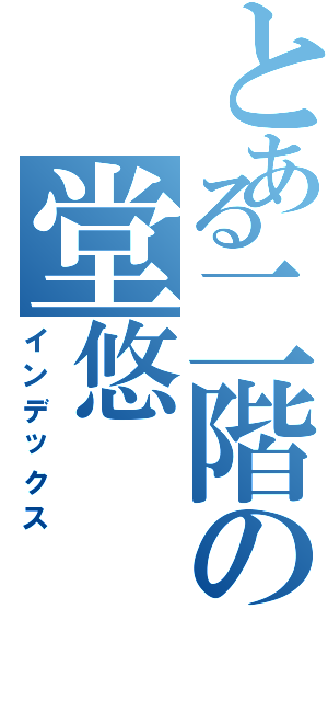 とある二階の堂悠（インデックス）