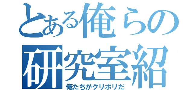 とある俺らの研究室紹介（俺たちがグリポリだ）