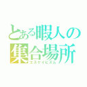 とある暇人の集合場所（エスケイピズム）