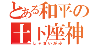 とある和平の土下座神（しゃざいがみ）