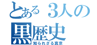 とある３人の黒歴史（知られざる真意）