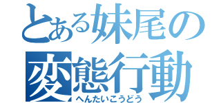 とある妹尾の変態行動（へんたいこうどう）