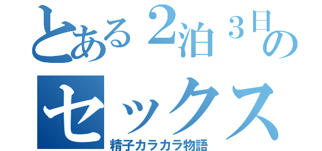 とある２泊３日のセックス（精子カラカラ物語）