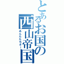 とあるお国の西山帝国（あんたたちさー）