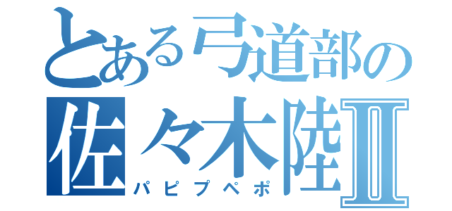 とある弓道部の佐々木陸Ⅱ（パピプペポ）