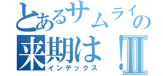 とあるサムライの来期は！？Ⅱ（インデックス）