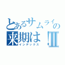 とあるサムライの来期は！？Ⅱ（インデックス）