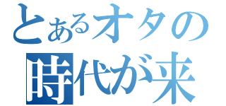 とあるオタの時代が来た（）